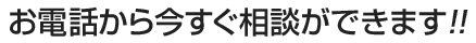 お電話から今すぐ相談ができます!!