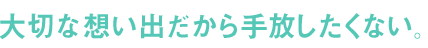 大切な想い出だから手放したくない