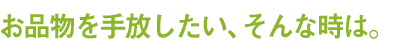 お品物を手放したい、そんな時は。